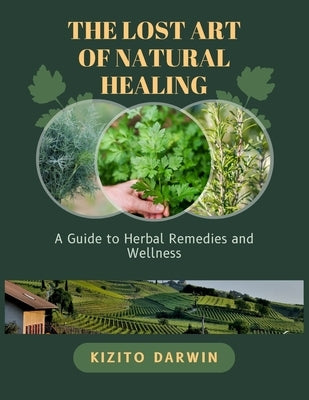 The Lost Art of Natural Healing: A Guide to Herbal Remedies and Wellness by Darwin, Kizito