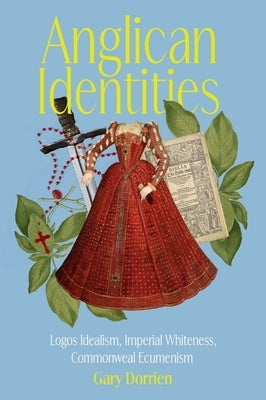 Anglican Identities: Logos Idealism, Imperial Whiteness, Commonweal Ecumenism by Dorrien, Gary