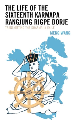 The Life of the Sixteenth Karmapa Rangjung Rigpe Dorje: Transmitting the Dharma in Exile by Wang, Meng