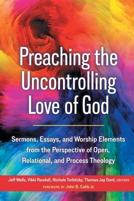 Preaching the Uncontrolling Love of God: Sermons, Essays, and Worship Elements from the Perspective of Open, Relational, and Process Theology by Wells, Jeff