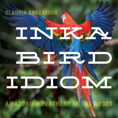 Inka Bird Idiom: Amazonian Feathers in the Andes by Brosseder, Claudia