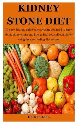 Kidney Stone Diet: The new healing guide on everything you need to know about kidney stone and how to heal yourself completely using the by John, Ken