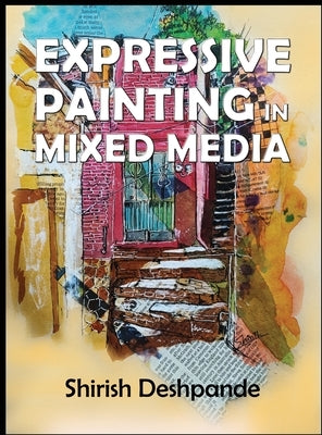 Expressive Painting in Mixed Media: Learn to Paint Stunning Mixed-Media Paintings in 10 Step-by-Step Exercises by Deshpande, Shirish