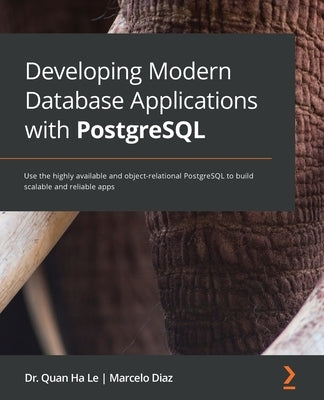 Developing Modern Database Applications with PostgreSQL: Use the highly available and object-relational PostgreSQL to build scalable and reliable apps by Le, Quan Ha