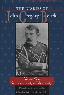 The Diaries of John Gregory Bourke, Volume 1: November 20, 1872, to July 28, 1876 by Robinson, Charles M.