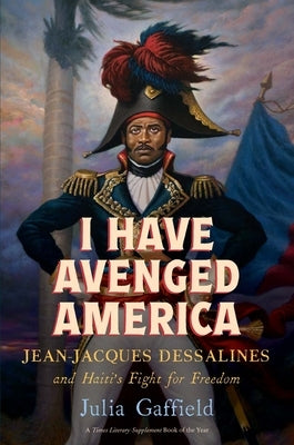 I Have Avenged America: Jean-Jacques Dessalines and Haiti's Fight for Freedom by Gaffield, Julia