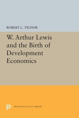 W. Arthur Lewis and the Birth of Development Economics by Tignor, Robert L.