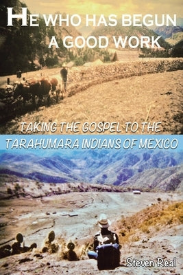 He Who Has Begun A Good Work: Taking the Gospel to the Tarahumara Indians of Mexico by Real, Steven