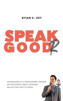 Speak Goodr: Confessions of a Professional Speaker on Mastering Public Speaking and Getting Paid to Speak by Vet, Ryan C.