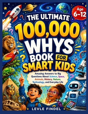 The Ultimate 100,000 Whys Book for Smart Kids: Amazing Answers to Big Questions About Science, Space, Animals, History, Nature, Technology, and Everyd by Findel, Levle