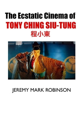 The Ecstatic Cinema of Tony Ching Siu-Tung by Robinson, Jeremy Mark