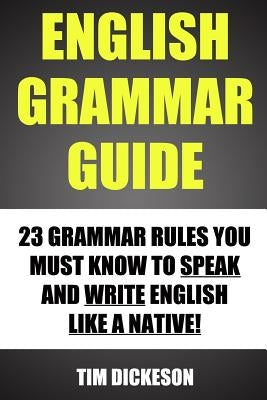 English Grammar Guide: 23 Grammar Rules You Must Know To Speak And Write Like A Native by Dickeson, Tim