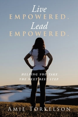 Live Empowered. Lead Empowered.: Helping You Take the Next Best Step by Torkelson, Amie