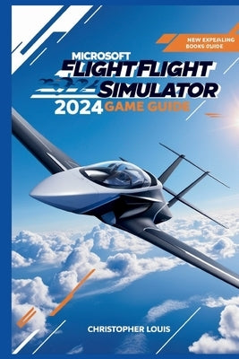 Microsoft Flight Simulator 2024 Game Guide: Soaring to New Heights: Your Gateway to the Skies by Louis, Christopher