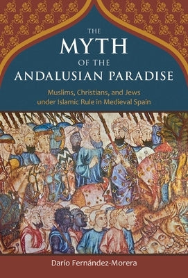 The Myth of the Andalusian Paradise: Muslims, Christians, and Jews Under Islamic Rule in Medieval Spain by Fernandez-Morera, Dario