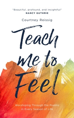 Teach Me to Feel: Worshiping Through the Psalms in Every Season of Life by Reissig, Courtney