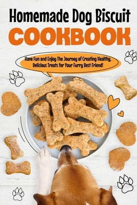 Homemade Dog Biscuit Cookbook: Have Fun and Enjoy The Journey of Creating Healthy, Delicious Treats for Your Furry Best Friend!: Recipes for Your Dog by Clark, Katie