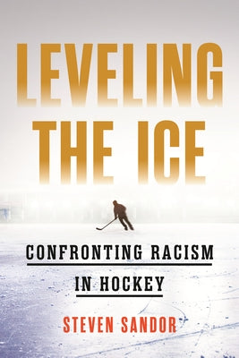 Leveling the Ice: Confronting Racism in Hockey by Sandor, Steven