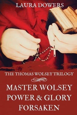 The Thomas Wolsey Trilogy: Books I-III, Master Wolsey, Power & Glory, Forsaken by Dowers, Laura