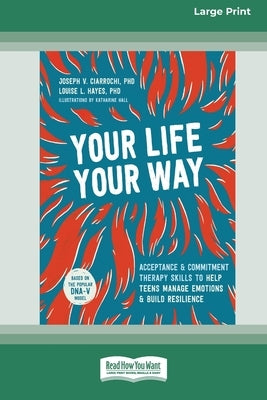 Your Life, Your Way: Acceptance and Commitment Therapy Skills to Help Teens Manage Emotions and Build Resilience [Standard Large Print] by Ciarrochi, Joseph V.
