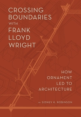 Crossing Boundaries with Frank Lloyd Wright: How Ornament Led to Architecture by Robinson, Sidney K.