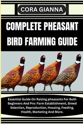 Complete Pheasant Bird Farming Guide: Essential Guide On Raising pheasants For Both Beginners And Pro: Farm Establishment, Breed Selection, Reproducti by Gianna, Cora