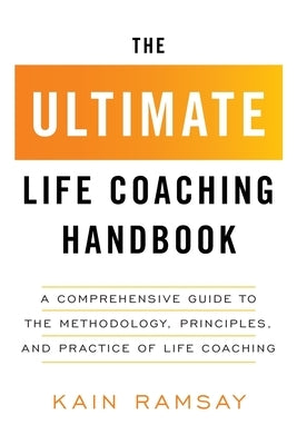 The Ultimate Life Coaching Handbook: A Comprehensive Guide to the Methodology, Principles, and Practice of Life Coaching by Ramsay, Kain