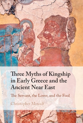 Three Myths of Kingship in Early Greece and the Ancient Near East by Metcalf, Christopher