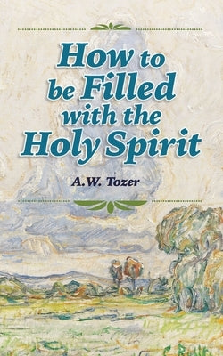 How to be Filled with the Holy Spirit by Tozer, A. W.