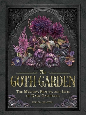 The Goth Garden: The Mystery, Beauty, and Lore of Dark Gardening by Feaster, Felicia