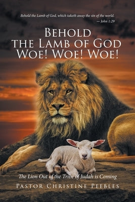 Behold the Lamb of God Woe! Woe! Woe! The Lion Out of the Tribe of Judah is Coming by Peebles, Pastor Christine