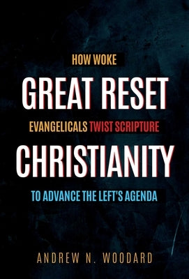 Great Reset Christianity: How Woke Evangelicals Twist Scripture to Advance the Left's Agenda by Woodard, Andrew N.