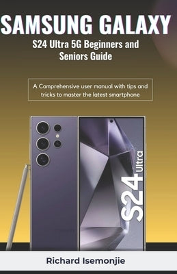 SAMSUNG GALAXY S24 Ultra 5G Beginners and Seniors Guide: A Comprehensive user manual with tips and tricks to master the latest smartphone by Isemonjie, Richard