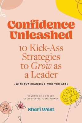 Confidence Unleashed: 10 Kickass Strategies To Grow As A Leader (Without Changing Who You Are) by West, Sheri