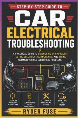 Step-by-Step Guide to Car Electrical Troubleshooting: A Practical Guide to Diagnosing Wiring Faults, Testing Electrical Components, and Fixing Common by Fuse, Ryder