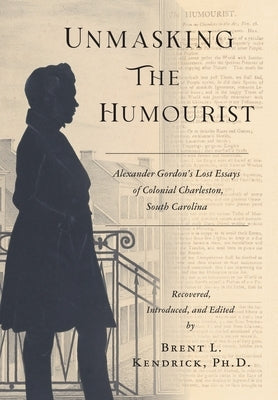 Unmasking The Humourist: Alexander Gordon's Lost Essays of Colonial Charleston, South Carolina by Kendrick, Brent L.