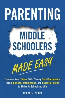 Parenting Middle Schoolers Made Easy: Empower Your Tween With Strong Self-Confidence, High Emotional Intelligence, and Essential Skills to Thrive in S by Clark, Grace A.