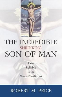 Incredible Shrinking Son of Man: How Reliable Is the Gospel Tradition? by Price, Robert M.
