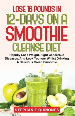 Lose 16 Pounds In 12-Days On A Smoothie Cleanse Diet: Rapidly Lose Weight, Fight Cancerous Diseases, And Look Younger Whilst Drinking A Delicious Gree by Qui&#195;&#177;ones, Stephanie