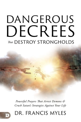 Dangerous Decrees That Destroy Strongholds: Powerful Prayers That Arrest Demons and Crush Satan's Strategies Against Your Life by Myles, Francis