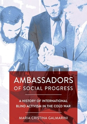 Ambassadors of Social Progress: A History of International Blind Activism in the Cold War by Galmarini, Maria Cristina