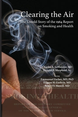 Clearing the Air: The Untold Story of the 1964 Report on Smoking and Health: The Untold Story of the by LeMaistre, Charles A.