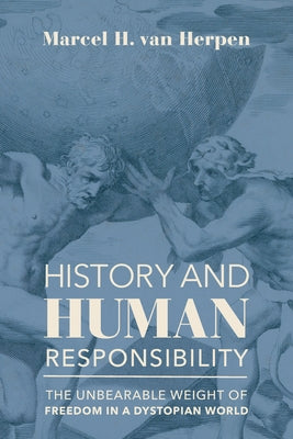 History and Human Responsibility: The Unbearable Weight of Freedom in a Dystopian World by Van Herpen, Marcel