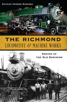 The Richmond Locomotive & Machine Works: Engine of the Old Dominion by Madison, Nathan