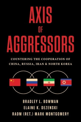 Axis of Aggressors: Countering the Cooperation of China, Russia, Iran & North Korea by Bowman, Bradley L.