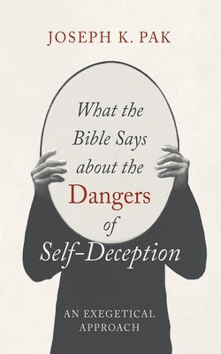 What the Bible Says about the Dangers of Self-Deception: An Exegetical Approach by Pak, Joseph K.