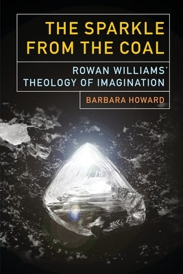 The Sparkle from the Coal: Rowan Williams' Theology of Imagination by Howard, Barbara