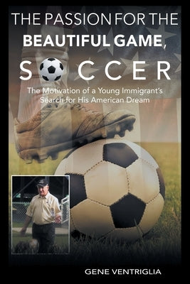 The PASSION for the Beautiful Game, SOCCER: The Motivation of a Young Immigrant's Search for his AMERICAN DREAM by Ventriglia, Gene