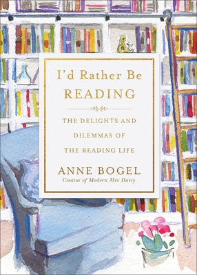 I'd Rather Be Reading: The Delights and Dilemmas of the Reading Life by Bogel, Anne
