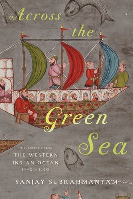 Across the Green Sea: Histories from the Western Indian Ocean, 1440-1640 by Subrahmanyam, Sanjay